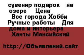 сувенир подарок “ на озере“ › Цена ­ 1 250 - Все города Хобби. Ручные работы » Для дома и интерьера   . Ханты-Мансийский